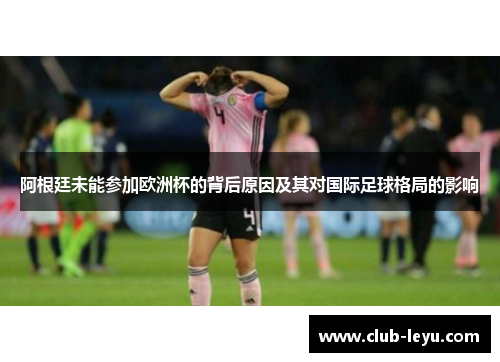 阿根廷未能参加欧洲杯的背后原因及其对国际足球格局的影响