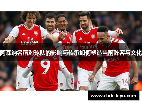 阿森纳名宿对球队的影响与传承如何塑造当前阵容与文化