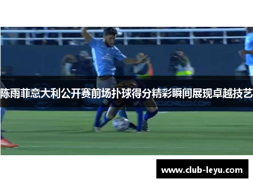 陈雨菲意大利公开赛前场扑球得分精彩瞬间展现卓越技艺