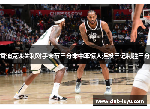 雷迪克谈失利对手末节三分命中率惊人连投三记制胜三分 雷迪克谈失利对手末节三分命中率惊人连投三记制胜三分