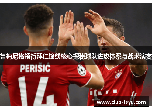 鲁梅尼格领衔拜仁锋线核心探秘球队进攻体系与战术演变