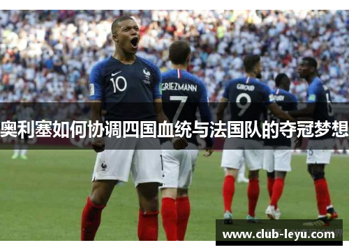 奥利塞如何协调四国血统与法国队的夺冠梦想