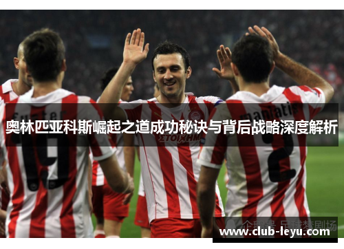 奥林匹亚科斯崛起之道成功秘诀与背后战略深度解析