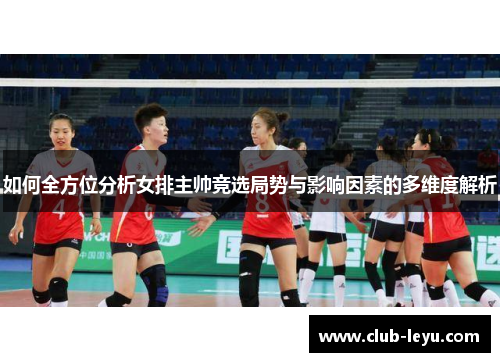 如何全方位分析女排主帅竞选局势与影响因素的多维度解析